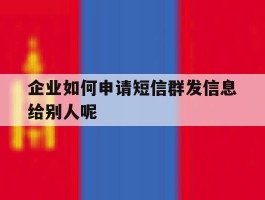 企业如何申请短信群发信息给别人呢