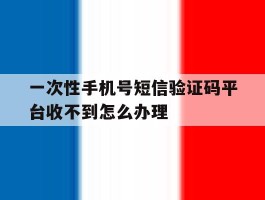 关于一次性手机号短信验证码平台收不到怎么办理的信息