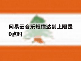 网易云音乐短信达到上限是0点吗