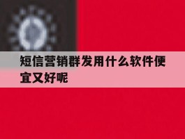短信营销群发用什么软件便宜又好呢