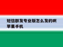 短信群发专业版怎么发的啊苹果手机的简单介绍