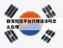 群发短信平台代理违法吗怎么处理