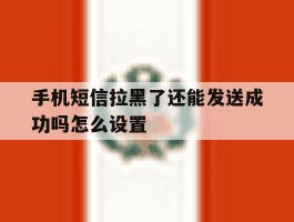 手机短信拉黑了还能发送成功吗怎么设置