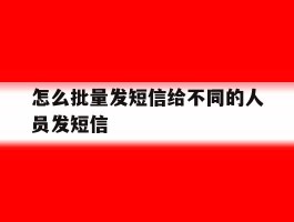 怎么批量发短信给不同的人员发短信