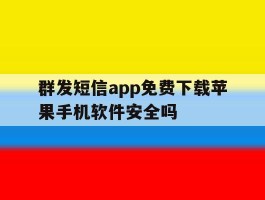 群发短信app免费下载苹果手机软件安全吗的简单介绍