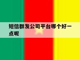 短信群发公司平台哪个好一点呢