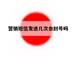 营销短信发送几次会封号吗