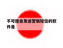 不可擅自发送营销短信的软件是