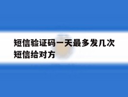 关于短信验证码一天最多发几次短信给对方的信息