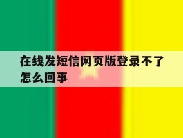 在线发短信网页版登录不了怎么回事的简单介绍