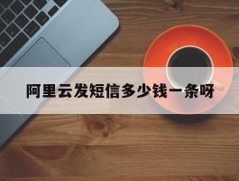 阿里云发短信多少钱一条呀