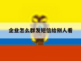 企业怎么群发短信给别人看