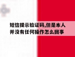 包含短信提示验证码,但是本人并没有任何操作怎么回事的词条