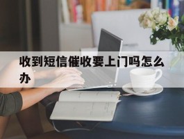 收到短信催收要上门吗怎么办
