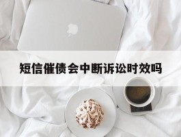 短信催债会中断诉讼时效吗