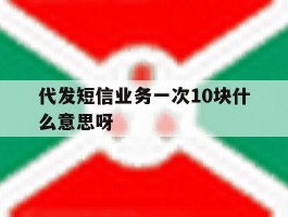 代发短信业务一次10块什么意思呀