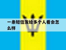 一条短信发给多个人看会怎么样