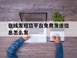 在线发短信平台免费发送信息怎么发的简单介绍